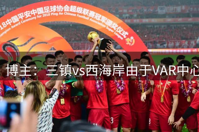 博主：三镇vs西海岸由于VAR中心信号传输中断，第四官员顶替VAR